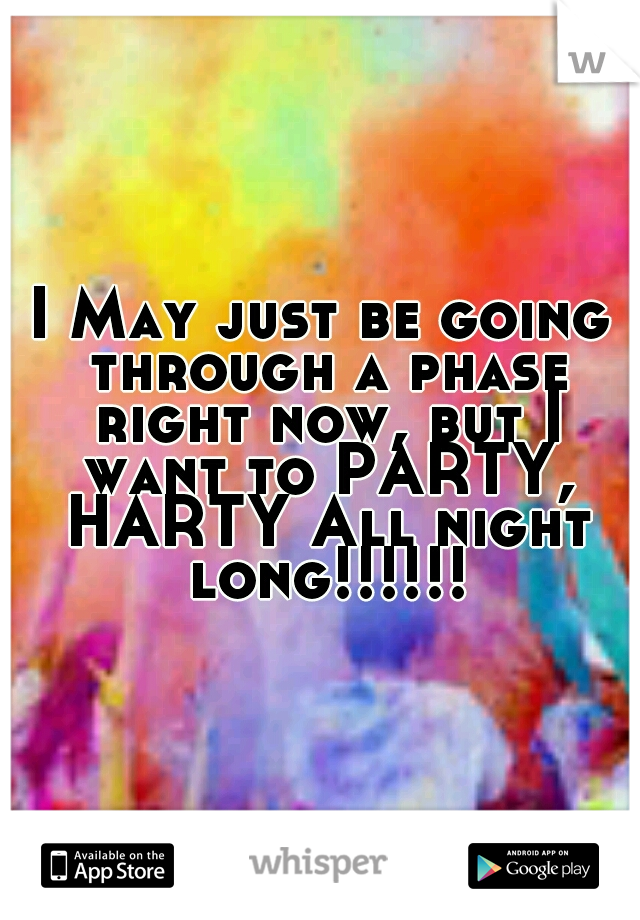 I May just be going through a phase right now, but I want to PARTY, HARTY All night long!!!!!!