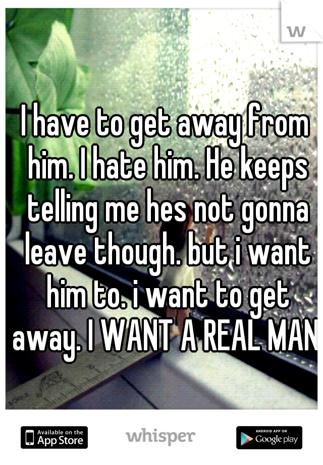 I have to get away from him. I hate him. He keeps telling me hes not gonna leave though. but i want him to. i want to get away. I WANT A REAL MAN.