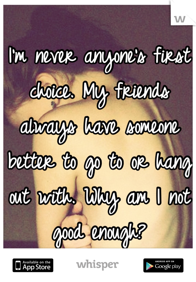 I'm never anyone's first choice. My friends always have someone better to go to or hang out with. Why am I not good enough?