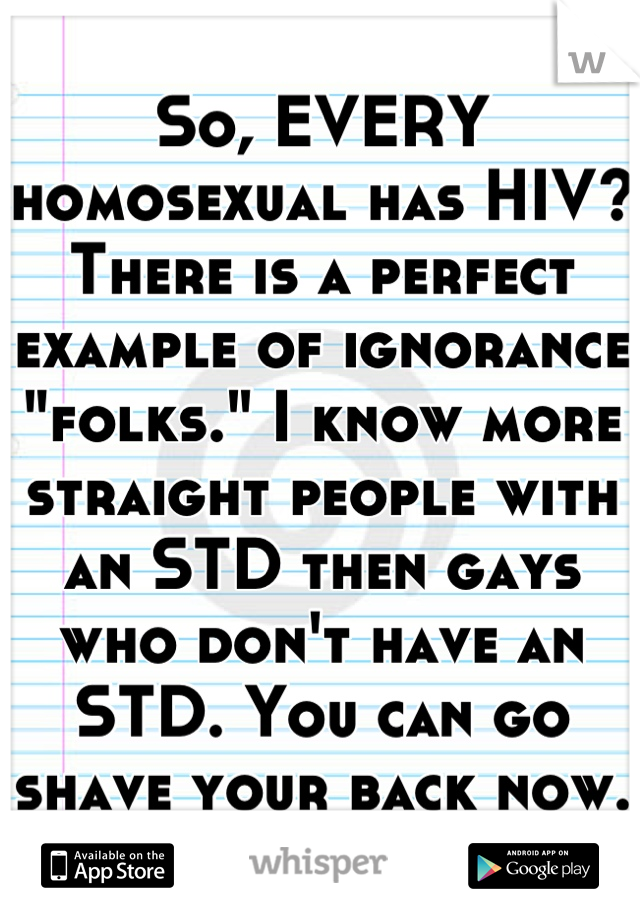 So, EVERY homosexual has HIV? There is a perfect example of ignorance "folks." I know more straight people with an STD then gays who don't have an STD. You can go shave your back now.