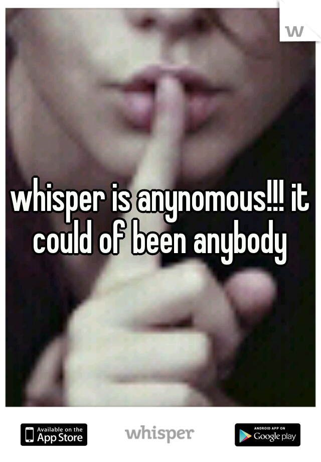 whisper is anynomous!!! it could of been anybody 