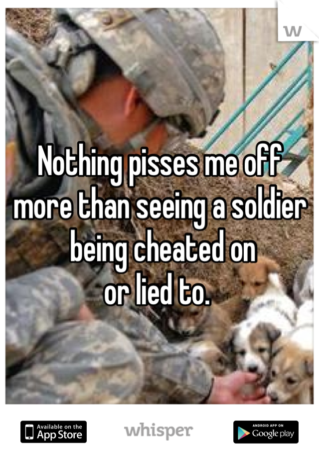 Nothing pisses me off 
more than seeing a soldier
 being cheated on
or lied to. 