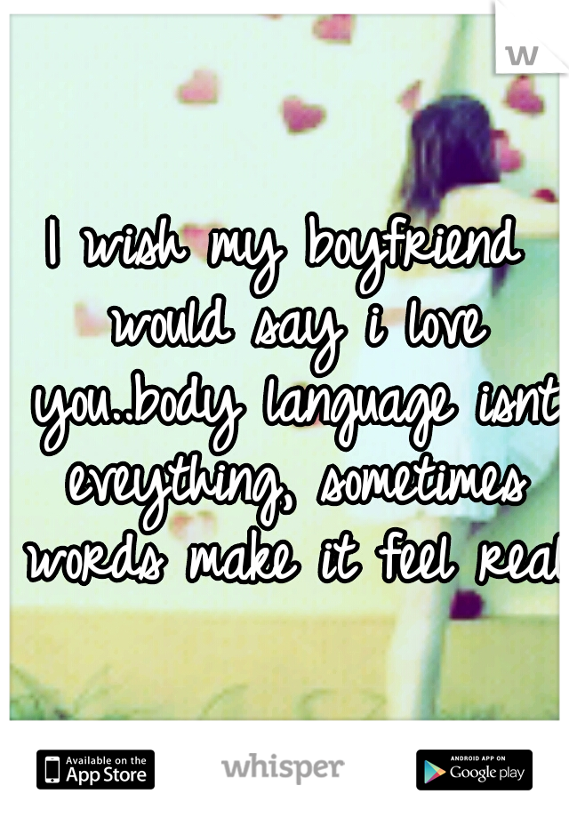 I wish my boyfriend would say i love you..body language isnt eveything, sometimes words make it feel real