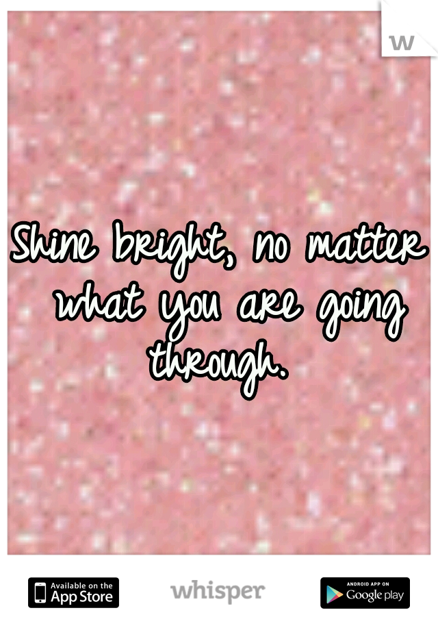 Shine bright, no matter what you are going through. 