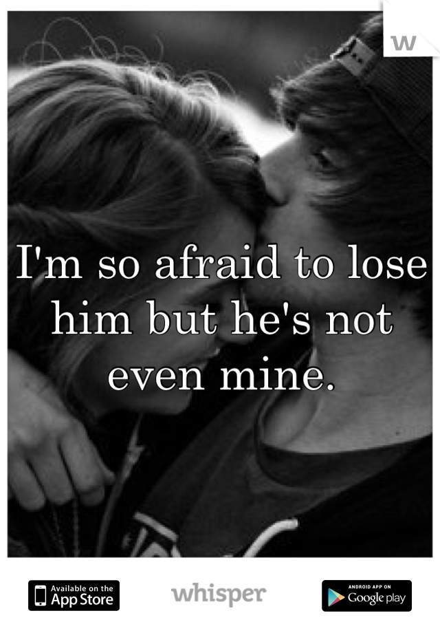 I'm so afraid to lose him but he's not even mine.