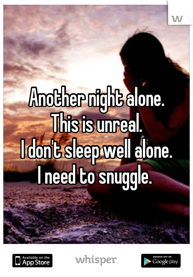 Another night alone. 
This is unreal. 
I don't sleep well alone. 
I need to snuggle. 