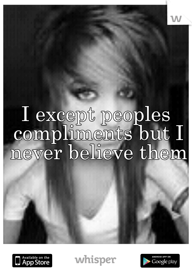 I except peoples compliments but I never believe them
