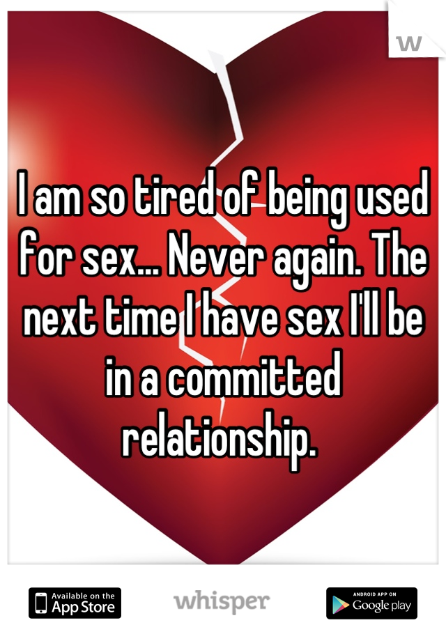 I am so tired of being used for sex... Never again. The next time I have sex I'll be in a committed relationship. 