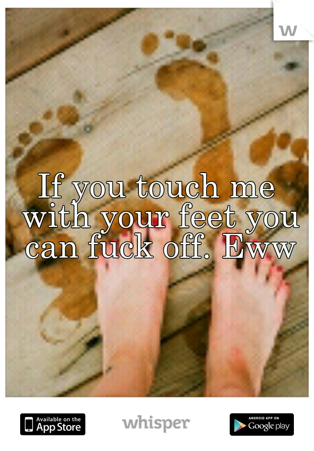 If you touch me with your feet you can fuck off. Eww