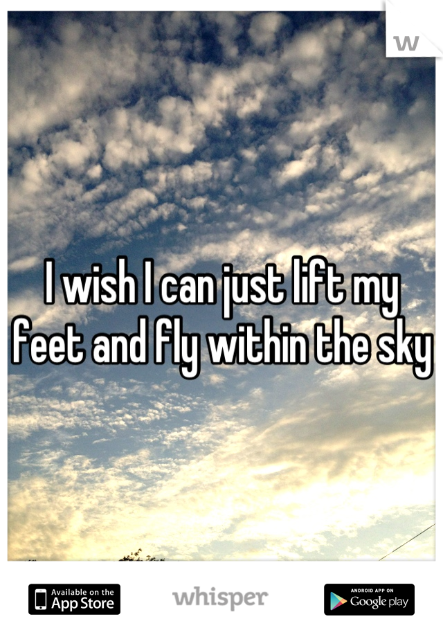 I wish I can just lift my feet and fly within the sky