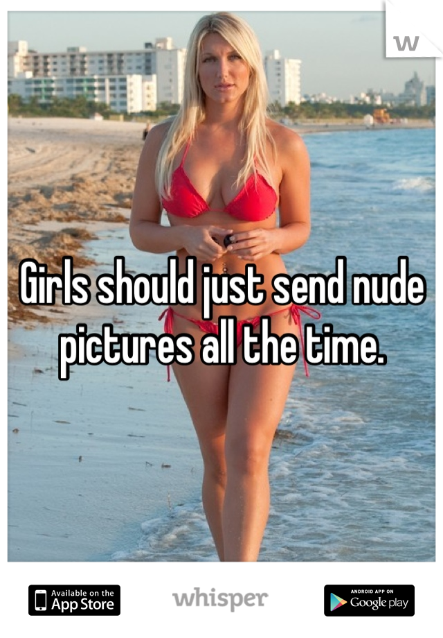 Girls should just send nude pictures all the time.