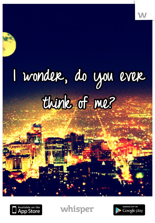 I wonder, do you ever think of me?