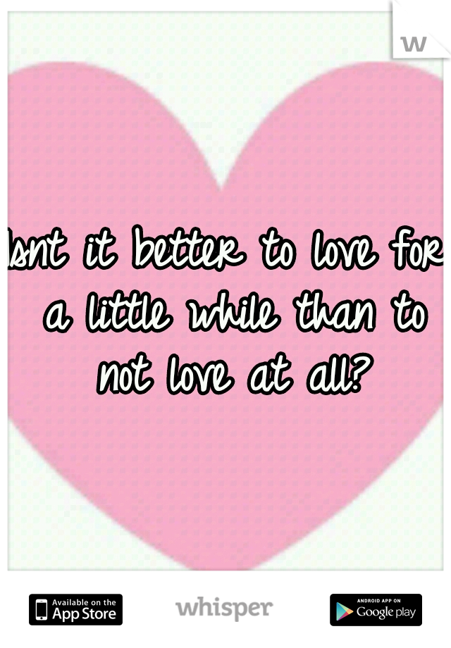 Isnt it better to love for a little while than to not love at all?