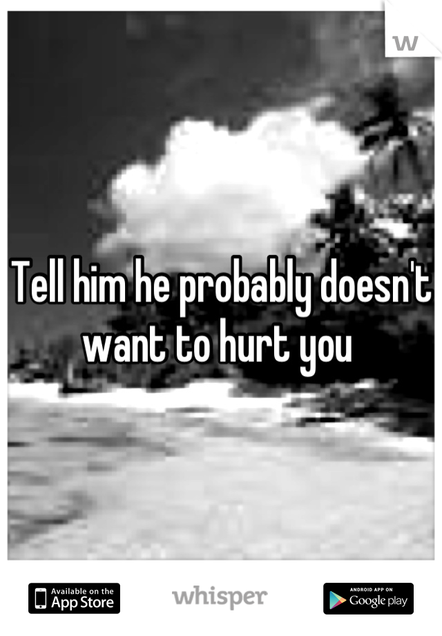 Tell him he probably doesn't want to hurt you 