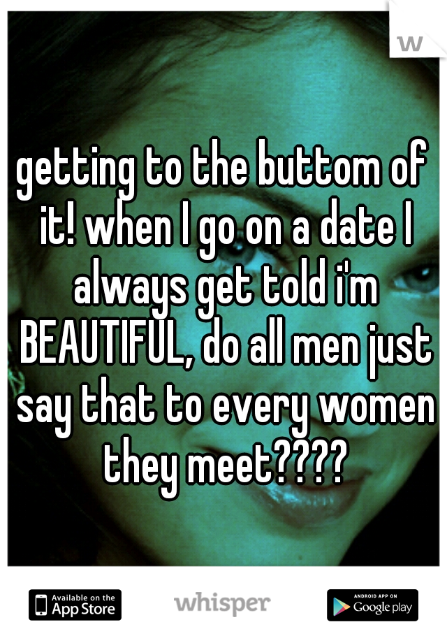 getting to the buttom of it! when I go on a date I always get told i'm BEAUTIFUL, do all men just say that to every women they meet????