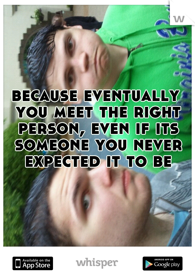 because eventually you meet the right person, even if its someone you never expected it to be