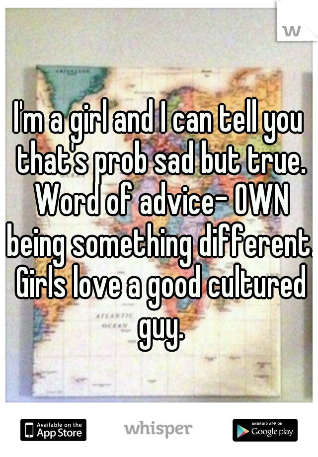 I'm a girl and I can tell you that's prob sad but true. Word of advice- OWN being something different. Girls love a good cultured guy.