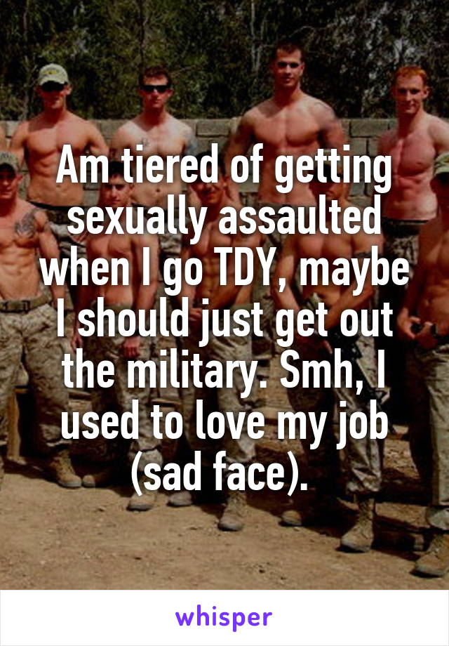Am tiered of getting sexually assaulted when I go TDY, maybe I should just get out the military. Smh, I used to love my job (sad face). 