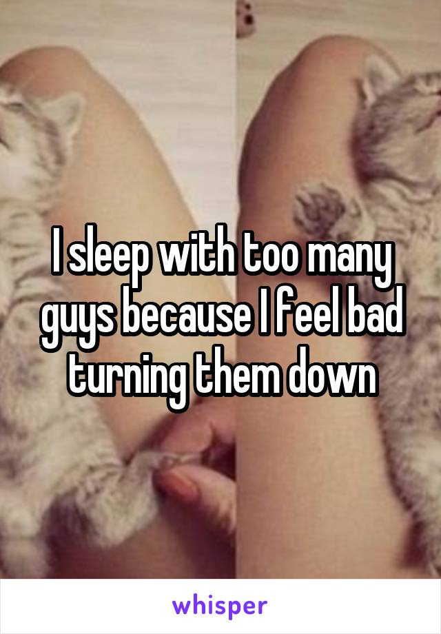 I sleep with too many guys because I feel bad turning them down