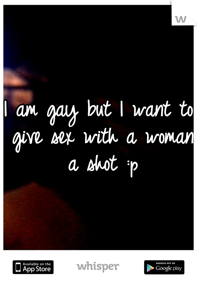 I am gay but I want to give sex with a woman a shot :p