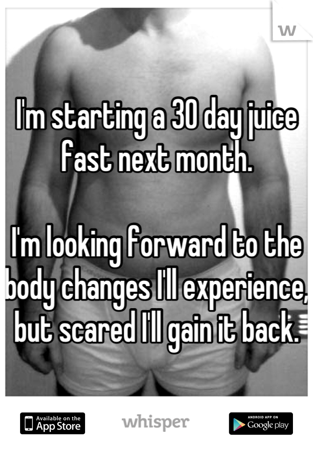 I'm starting a 30 day juice fast next month.

I'm looking forward to the body changes I'll experience, but scared I'll gain it back.