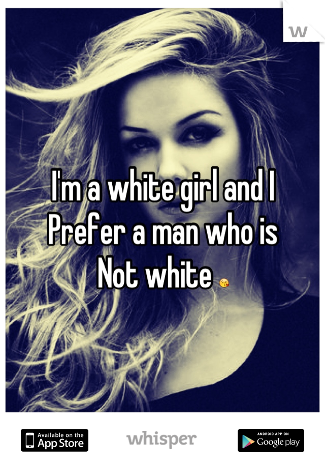 I'm a white girl and I
Prefer a man who is
Not white 😘