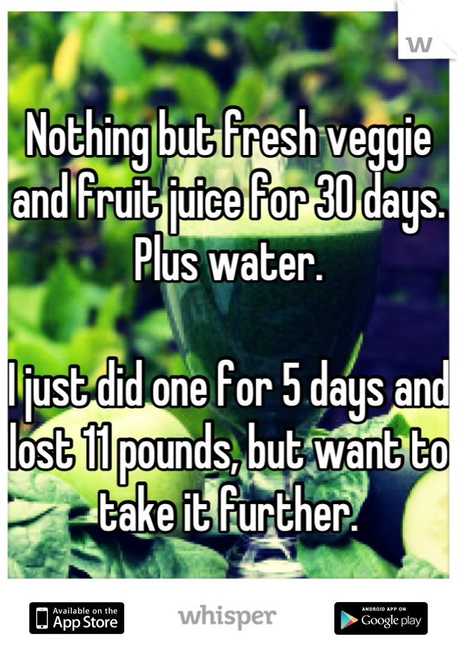 Nothing but fresh veggie and fruit juice for 30 days.  Plus water.

I just did one for 5 days and lost 11 pounds, but want to take it further.