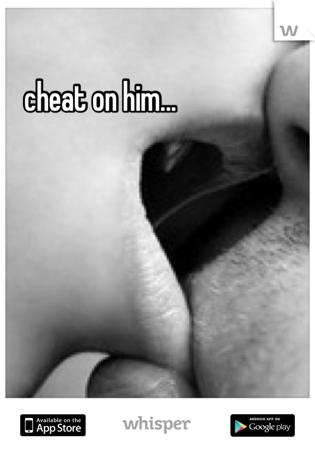 cheat on him...