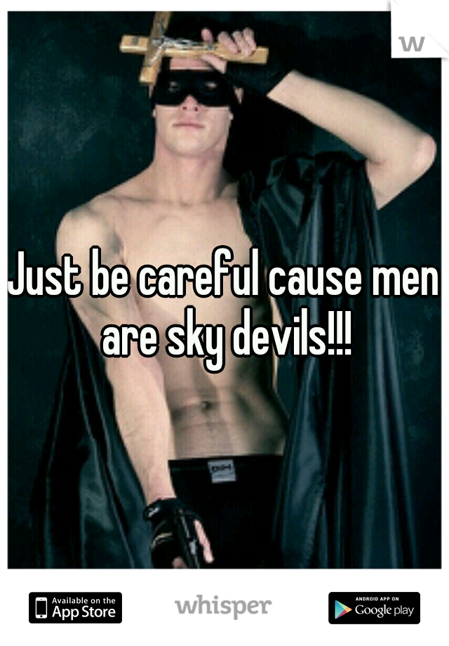 Just be careful cause men are sky devils!!!