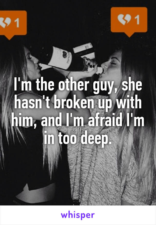I'm the other guy, she hasn't broken up with him, and I'm afraid I'm in too deep.