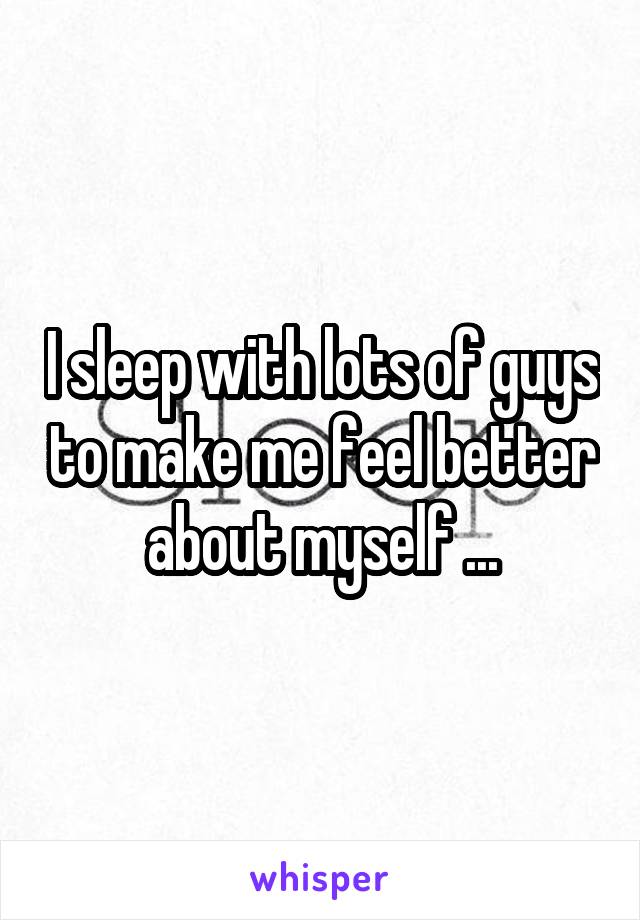 I sleep with lots of guys to make me feel better about myself ...