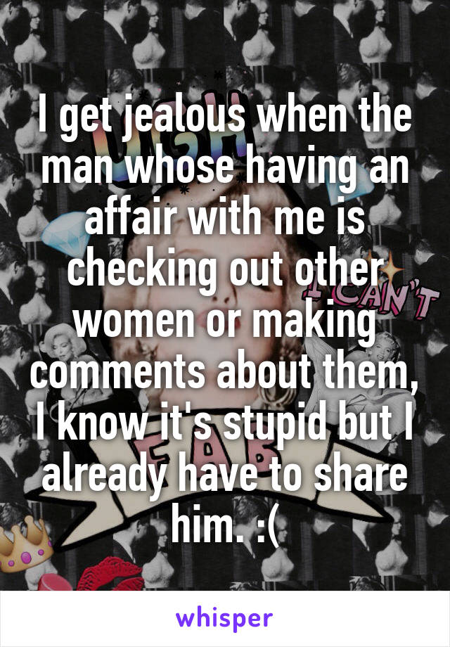 I get jealous when the man whose having an affair with me is checking out other women or making comments about them, I know it's stupid but I already have to share him. :(