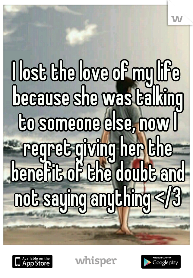 I lost the love of my life because she was talking to someone else, now I regret giving her the benefit of the doubt and not saying anything </3