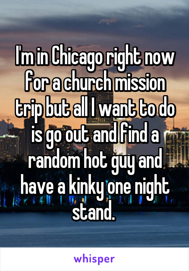 I'm in Chicago right now for a church mission trip but all I want to do is go out and find a random hot guy and have a kinky one night stand. 