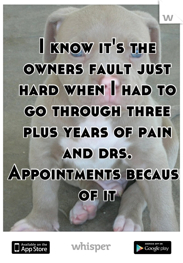 I know it's the owners fault just hard when I had to go through three plus years of pain and drs. Appointments because of it
