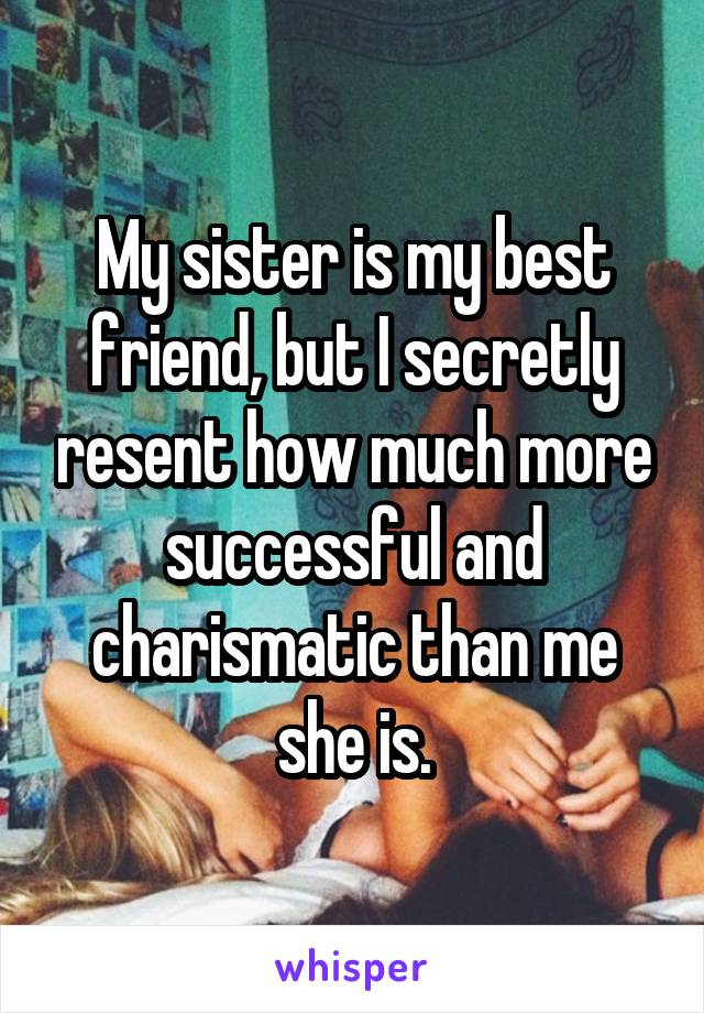 My sister is my best friend, but I secretly resent how much more successful and charismatic than me she is.