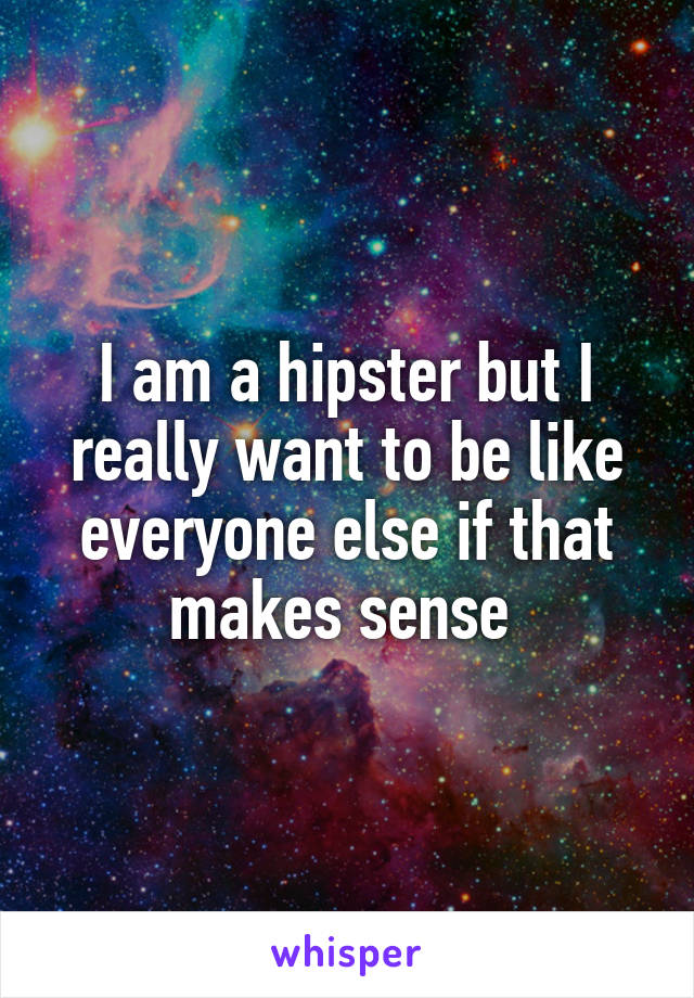 I am a hipster but I really want to be like everyone else if that makes sense 