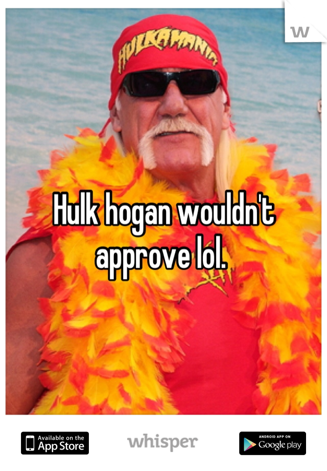 Hulk hogan wouldn't approve lol. 
