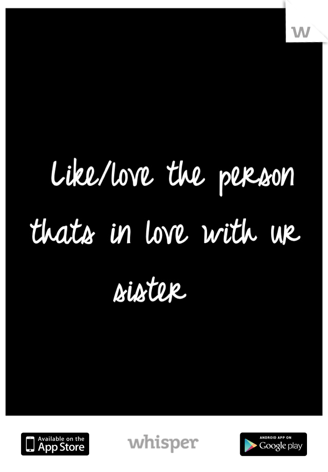  Like/love the person thats in love with ur sister  