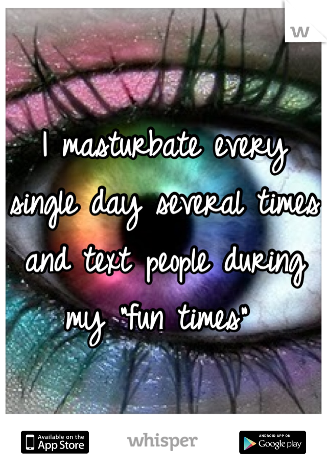 I masturbate every single day several times and text people during my "fun times" 