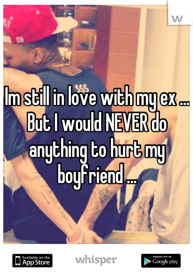 Im still in love with my ex ... But I would NEVER do anything to hurt my boyfriend ...