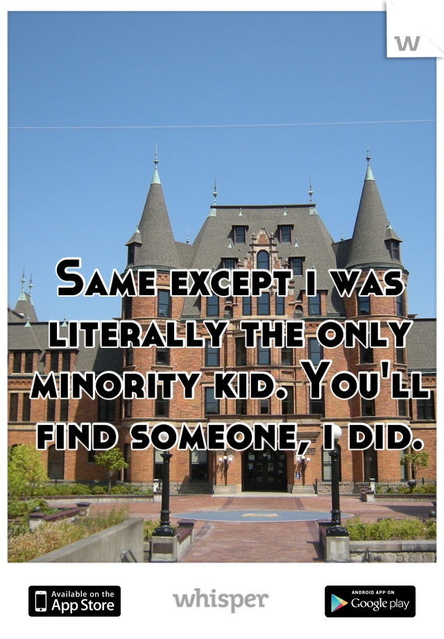 Same except i was literally the only minority kid. You'll find someone, i did.