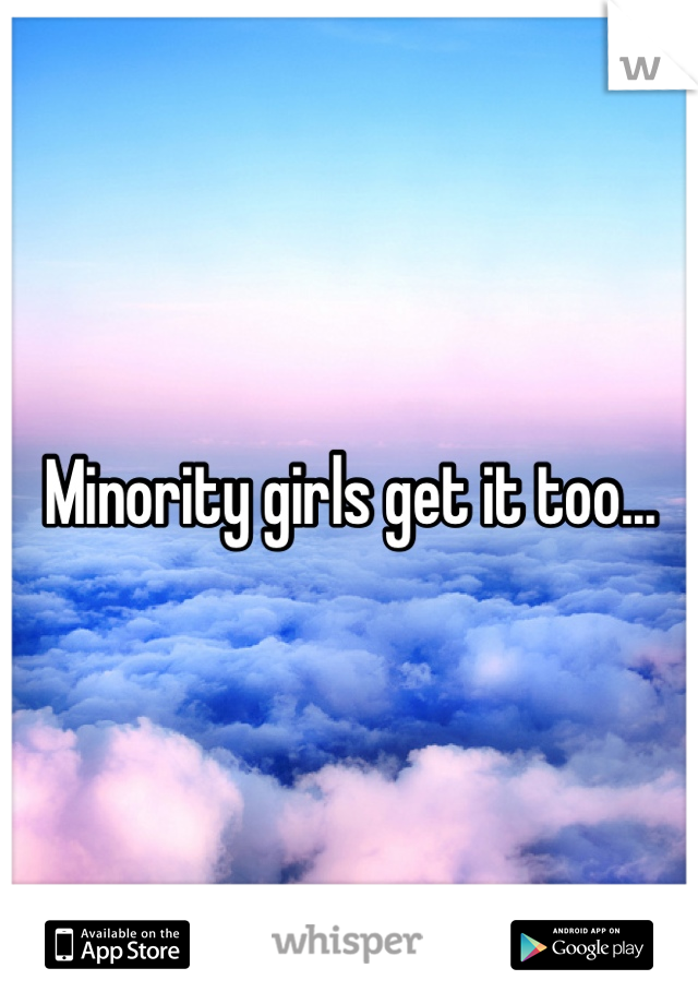 Minority girls get it too...