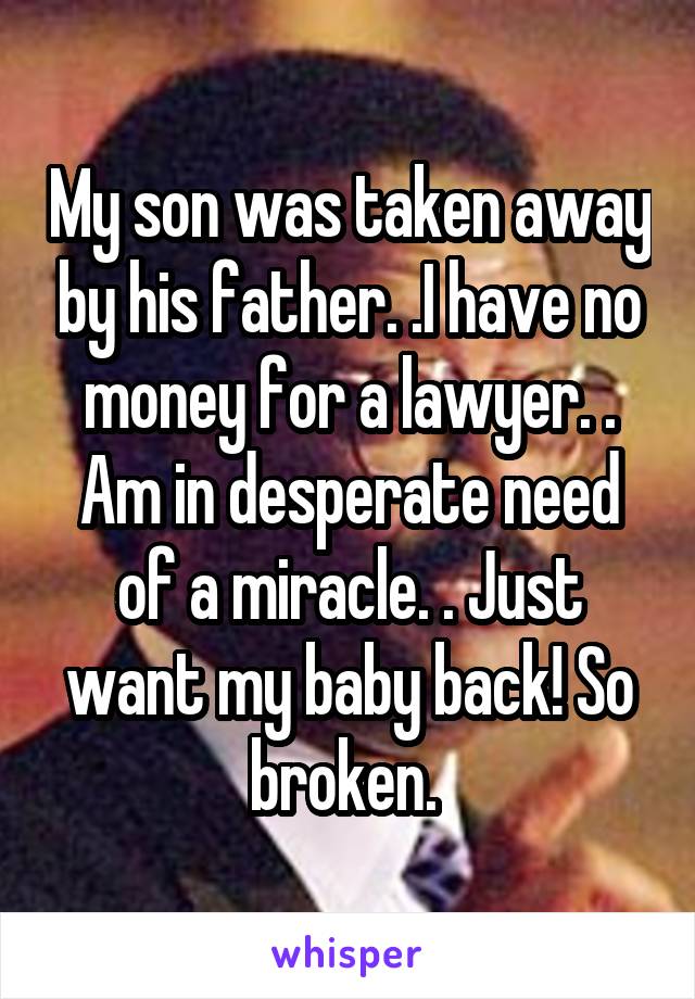 My son was taken away by his father. .I have no money for a lawyer. . Am in desperate need of a miracle. . Just want my baby back! So broken. 