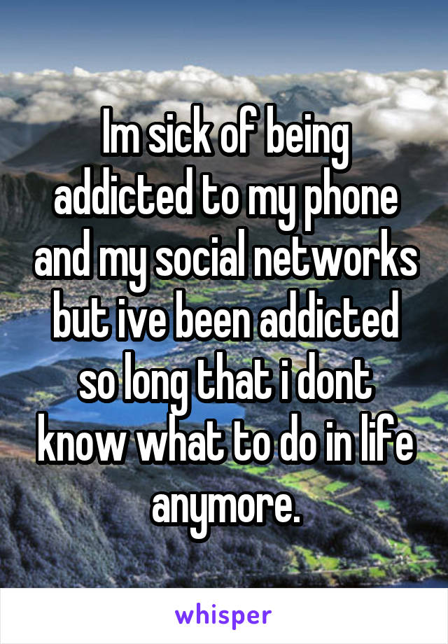 Im sick of being addicted to my phone and my social networks but ive been addicted so long that i dont know what to do in life anymore.