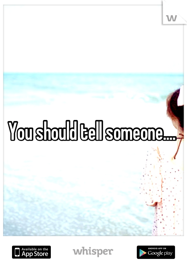 You should tell someone.... 