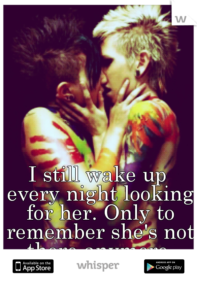 I still wake up every night looking for her. Only to remember she's not there anymore.