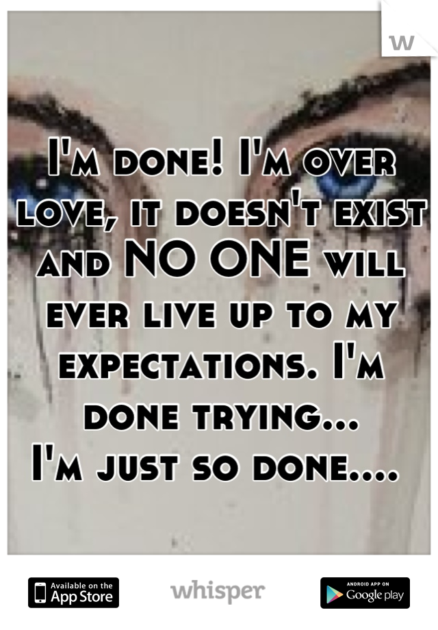 I'm done! I'm over love, it doesn't exist and NO ONE will ever live up to my expectations. I'm done trying...
I'm just so done.... 