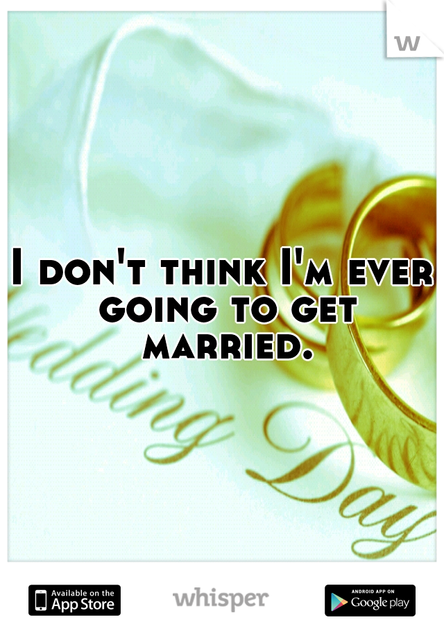 I don't think I'm ever going to get married.