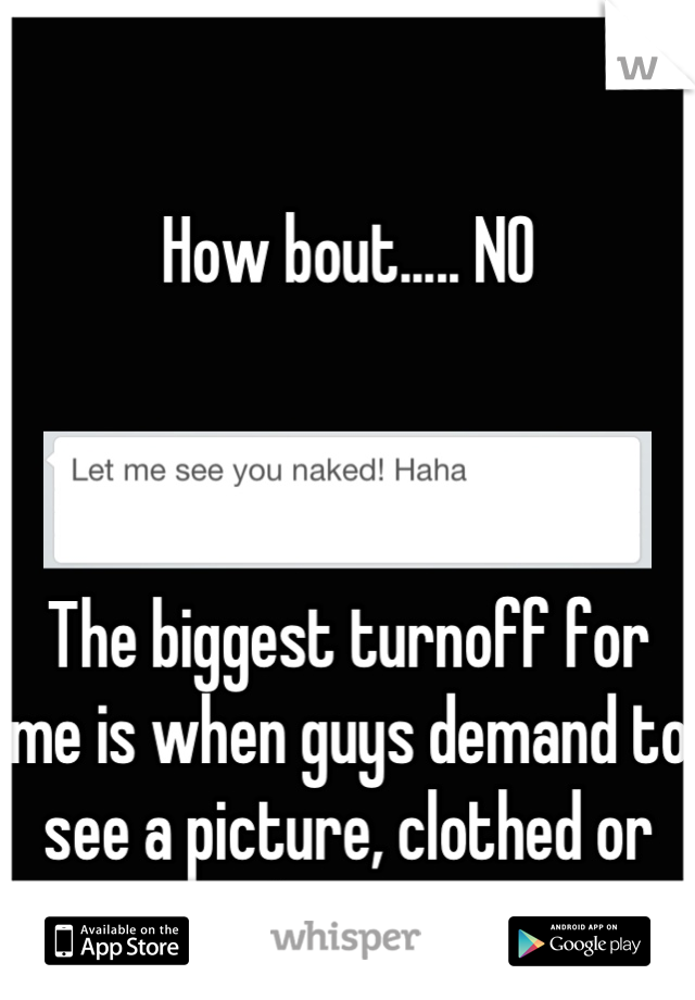 

How bout..... NO



The biggest turnoff for me is when guys demand to see a picture, clothed or otherwise.